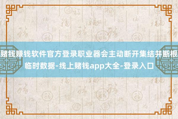 赌钱赚钱软件官方登录职业器会主动断开集结并断根临时数据-线上赌钱app大全-登录入口