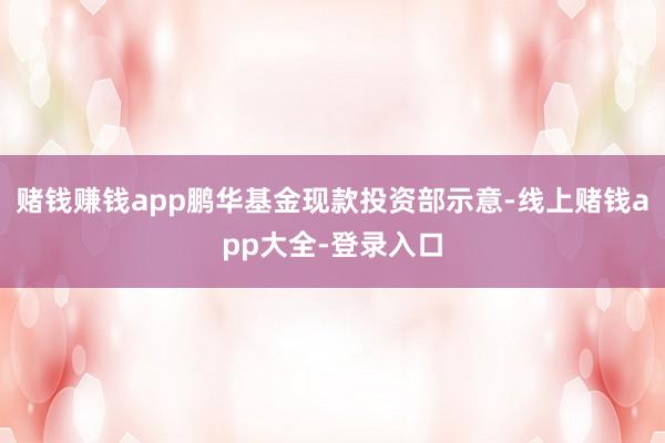 赌钱赚钱app鹏华基金现款投资部示意-线上赌钱app大全-登录入口