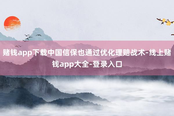 赌钱app下载中国信保也通过优化理赔战术-线上赌钱app大全-登录入口