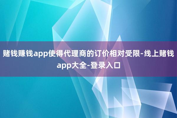 赌钱赚钱app使得代理商的订价相对受限-线上赌钱app大全-登录入口