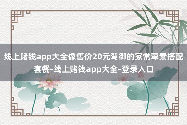 线上赌钱app大全像售价20元驾御的家常荤素搭配套餐-线上赌钱app大全-登录入口