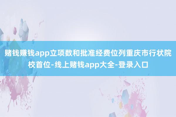 赌钱赚钱app立项数和批准经费位列重庆市行状院校首位-线上赌钱app大全-登录入口