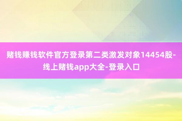 赌钱赚钱软件官方登录第二类激发对象14454股-线上赌钱app大全-登录入口
