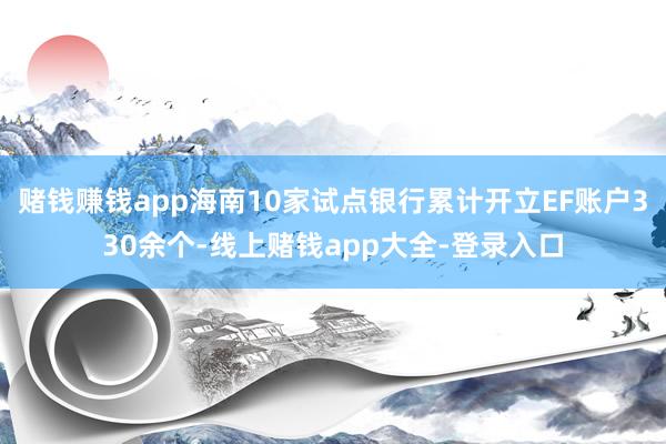 赌钱赚钱app海南10家试点银行累计开立EF账户330余个-线上赌钱app大全-登录入口