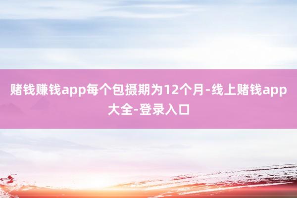 赌钱赚钱app每个包摄期为12个月-线上赌钱app大全-登录入口