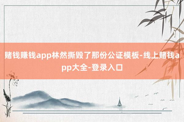 赌钱赚钱app林然撕毁了那份公证模板-线上赌钱app大全-登录入口