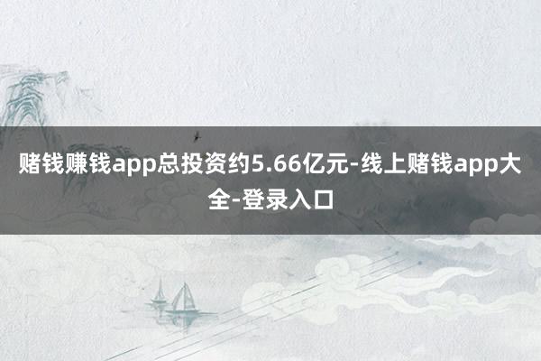 赌钱赚钱app总投资约5.66亿元-线上赌钱app大全-登录入口