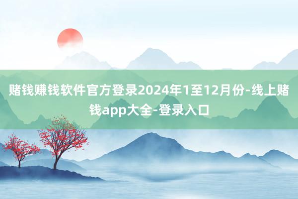 赌钱赚钱软件官方登录2024年1至12月份-线上赌钱app大全-登录入口