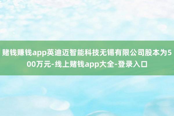 赌钱赚钱app英迪迈智能科技无锡有限公司股本为500万元-线上赌钱app大全-登录入口