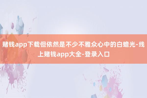 赌钱app下载但依然是不少不雅众心中的白蟾光-线上赌钱app大全-登录入口