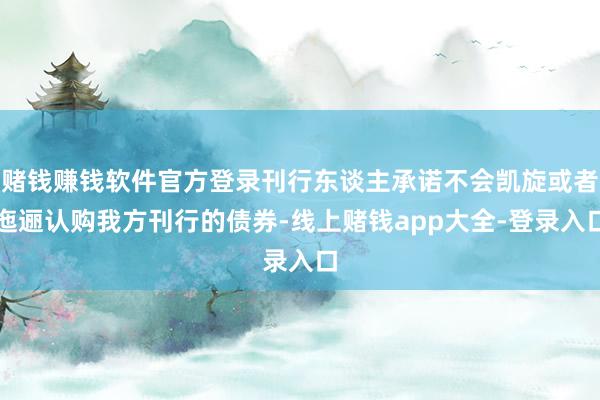 赌钱赚钱软件官方登录刊行东谈主承诺不会凯旋或者迤逦认购我方刊行的债券-线上赌钱app大全-登录入口