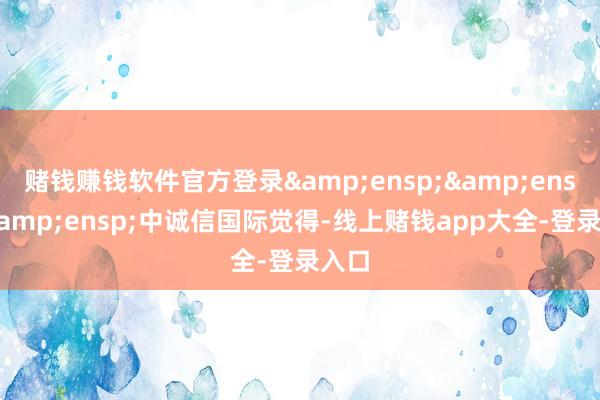 赌钱赚钱软件官方登录&ensp;&ensp;&ensp;中诚信国际觉得-线上赌钱app大全-登录入口