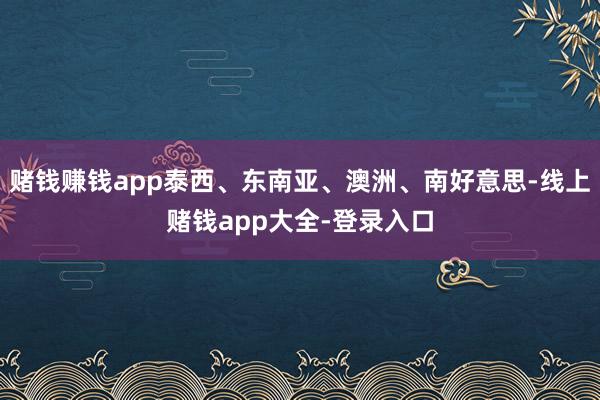 赌钱赚钱app泰西、东南亚、澳洲、南好意思-线上赌钱app大全-登录入口