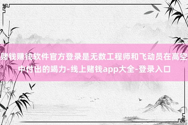 赌钱赚钱软件官方登录是无数工程师和飞动员在高空中付出的竭力-线上赌钱app大全-登录入口