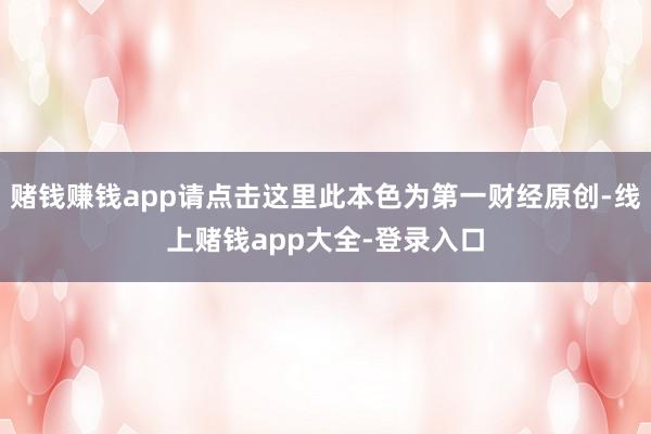 赌钱赚钱app请点击这里此本色为第一财经原创-线上赌钱app大全-登录入口