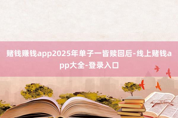 赌钱赚钱app　　2025年单子一皆赎回后-线上赌钱app大全-登录入口