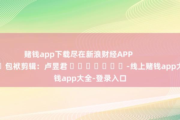 赌钱app下载尽在新浪财经APP            						包袱剪辑：卢昱君 							-线上赌钱app大全-登录入口
