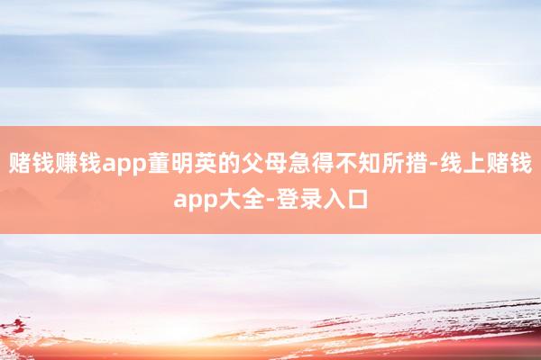 赌钱赚钱app董明英的父母急得不知所措-线上赌钱app大全-登录入口