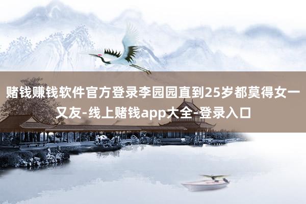赌钱赚钱软件官方登录李园园直到25岁都莫得女一又友-线上赌钱app大全-登录入口