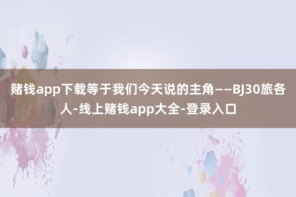 赌钱app下载等于我们今天说的主角——BJ30旅各人-线上赌钱app大全-登录入口