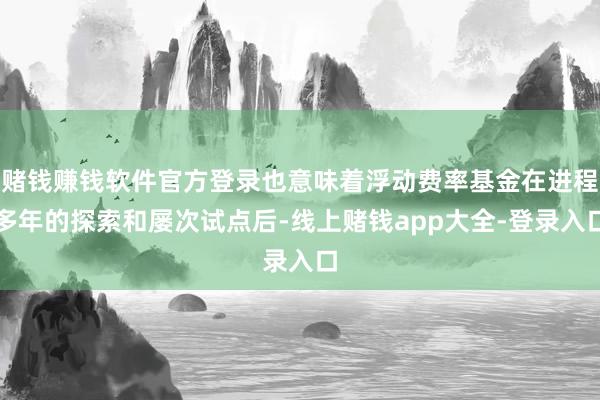 赌钱赚钱软件官方登录也意味着浮动费率基金在进程多年的探索和屡次试点后-线上赌钱app大全-登录入口