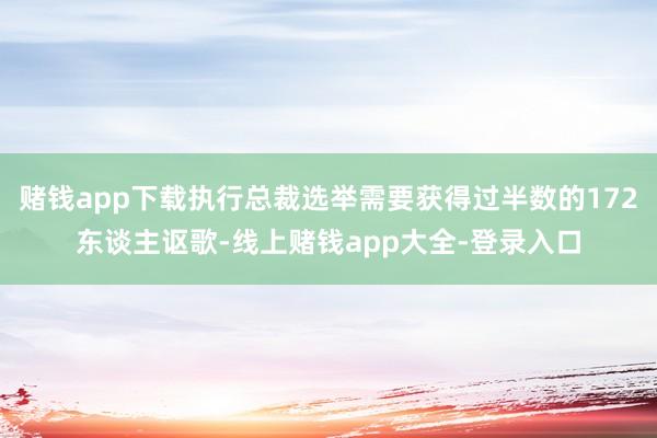 赌钱app下载执行总裁选举需要获得过半数的172东谈主讴歌-线上赌钱app大全-登录入口