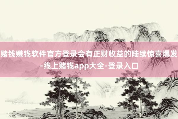 赌钱赚钱软件官方登录会有正财收益的陆续惊喜爆发-线上赌钱app大全-登录入口