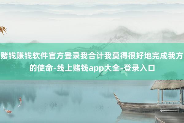 赌钱赚钱软件官方登录我合计我莫得很好地完成我方的使命-线上赌钱app大全-登录入口