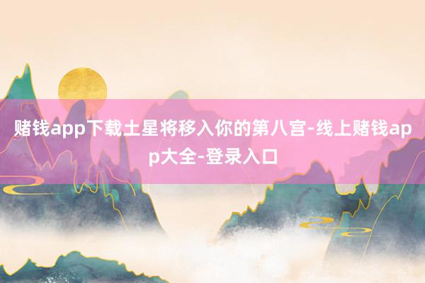 赌钱app下载土星将移入你的第八宫-线上赌钱app大全-登录入口