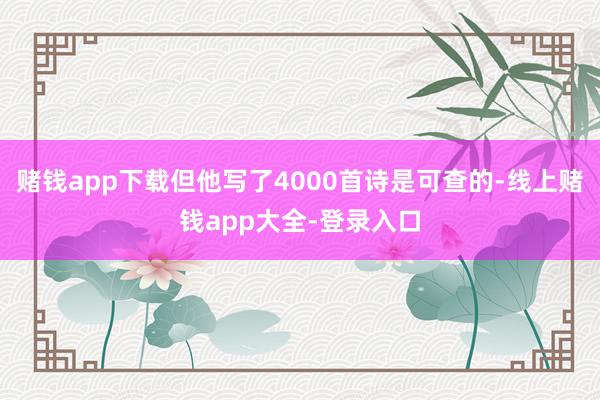 赌钱app下载但他写了4000首诗是可查的-线上赌钱app大全-登录入口