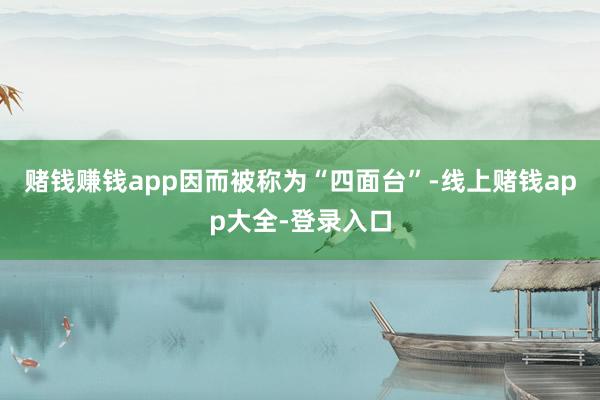 赌钱赚钱app因而被称为“四面台”-线上赌钱app大全-登录入口