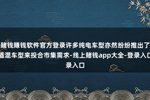 赌钱赚钱软件官方登录许多纯电车型亦然纷纷推出了插混车型来投合市集需求-线上赌钱app大全-登录入口
