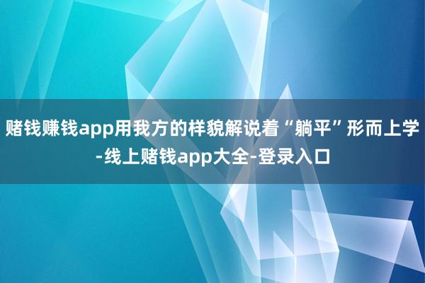 赌钱赚钱app用我方的样貌解说着“躺平”形而上学-线上赌钱app大全-登录入口