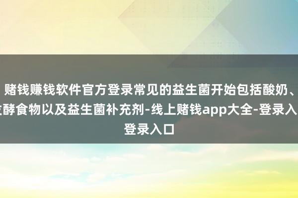 赌钱赚钱软件官方登录常见的益生菌开始包括酸奶、发酵食物以及益生菌补充剂-线上赌钱app大全-登录入口