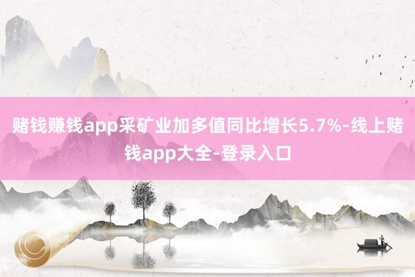 赌钱赚钱app采矿业加多值同比增长5.7%-线上赌钱app大全-登录入口