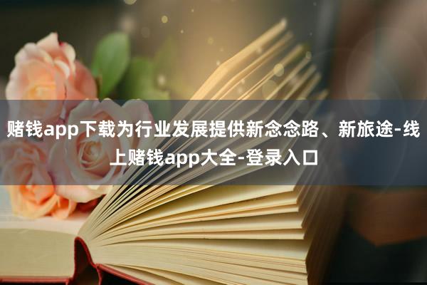 赌钱app下载为行业发展提供新念念路、新旅途-线上赌钱app大全-登录入口