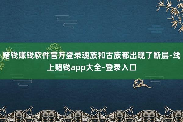 赌钱赚钱软件官方登录魂族和古族都出现了断层-线上赌钱app大全-登录入口
