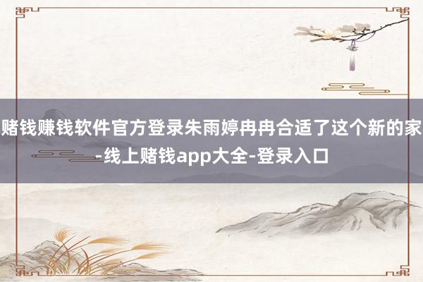 赌钱赚钱软件官方登录朱雨婷冉冉合适了这个新的家-线上赌钱app大全-登录入口