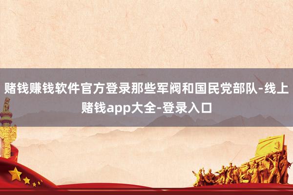 赌钱赚钱软件官方登录那些军阀和国民党部队-线上赌钱app大全-登录入口