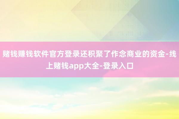 赌钱赚钱软件官方登录还积聚了作念商业的资金-线上赌钱app大全-登录入口
