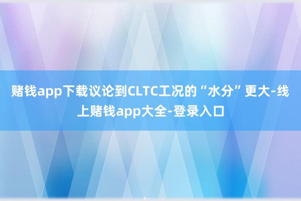 赌钱app下载议论到CLTC工况的“水分”更大-线上赌钱app大全-登录入口
