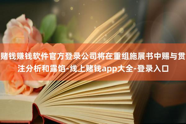 赌钱赚钱软件官方登录公司将在重组施展书中赐与贯注分析和露馅-线上赌钱app大全-登录入口
