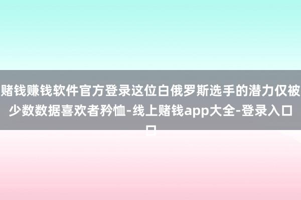 赌钱赚钱软件官方登录这位白俄罗斯选手的潜力仅被少数数据喜欢者矜恤-线上赌钱app大全-登录入口