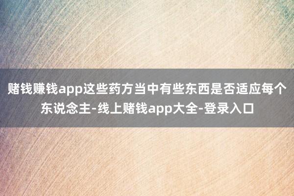 赌钱赚钱app这些药方当中有些东西是否适应每个东说念主-线上赌钱app大全-登录入口
