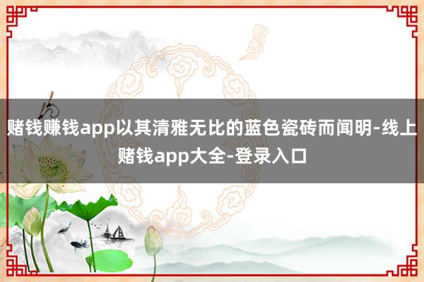 赌钱赚钱app以其清雅无比的蓝色瓷砖而闻明-线上赌钱app大全-登录入口