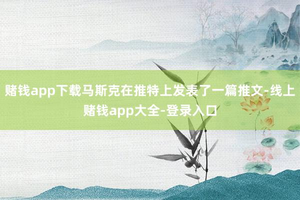 赌钱app下载马斯克在推特上发表了一篇推文-线上赌钱app大全-登录入口