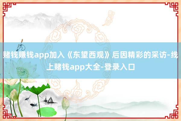 赌钱赚钱app加入《东望西观》后因精彩的采访-线上赌钱app大全-登录入口