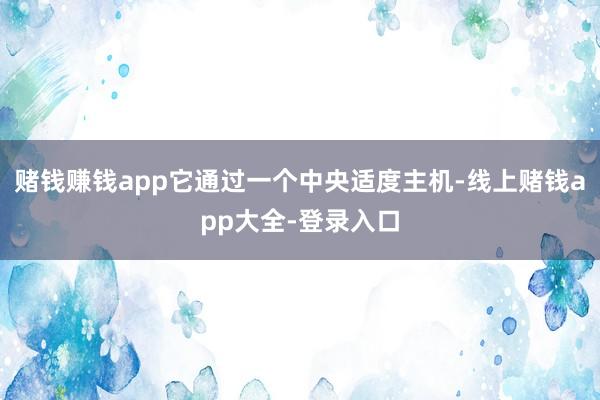 赌钱赚钱app它通过一个中央适度主机-线上赌钱app大全-登录入口