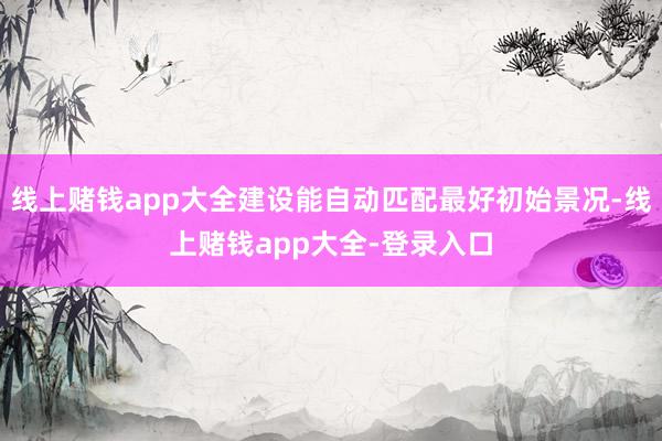 线上赌钱app大全建设能自动匹配最好初始景况-线上赌钱app大全-登录入口