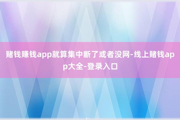 赌钱赚钱app就算集中断了或者没网-线上赌钱app大全-登录入口